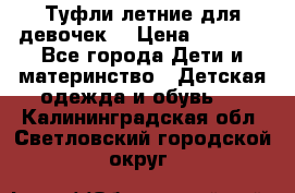 Туфли летние для девочек. › Цена ­ 1 000 - Все города Дети и материнство » Детская одежда и обувь   . Калининградская обл.,Светловский городской округ 